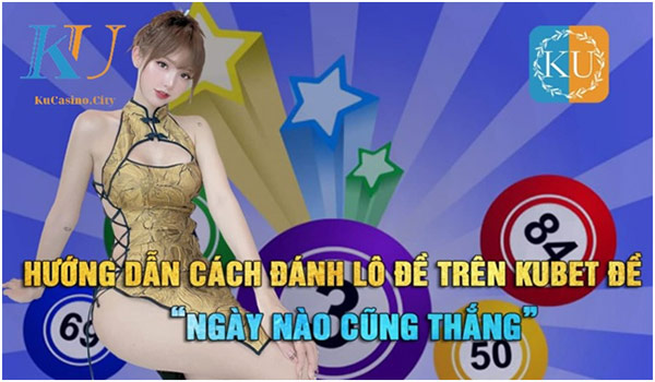 Cách đánh lô trên kubet đơn giản nhanh chóng nhất